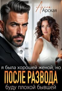 Читать онлайн книгу "Я была хорошей женой, но после развода буду плохой бывшей" Арина Арская