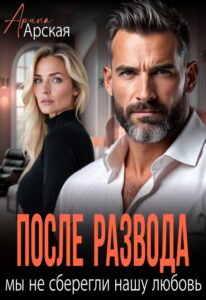 Читать онлайн книгу "После развода. Мы не сберегли нашу любовь" Арина Арская