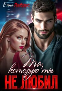 Читать онлайн книгу "Та, которую ты не любил" Елена Лабрус